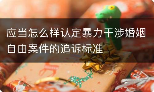 应当怎么样认定暴力干涉婚姻自由案件的追诉标准