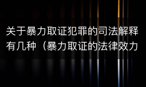关于暴力取证犯罪的司法解释有几种（暴力取证的法律效力）