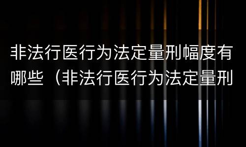 非法行医行为法定量刑幅度有哪些（非法行医行为法定量刑幅度有哪些规定）