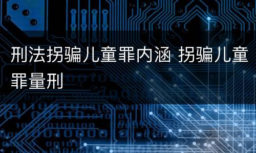 刑法拐骗儿童罪内涵 拐骗儿童罪量刑