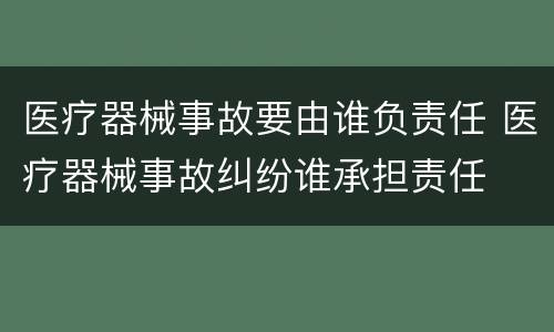 医疗器械事故要由谁负责任 医疗器械事故纠纷谁承担责任