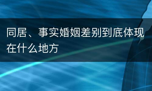 同居、事实婚姻差别到底体现在什么地方