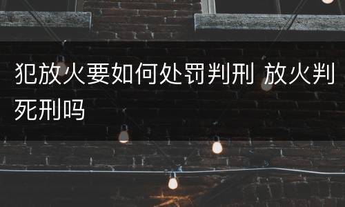 犯放火要如何处罚判刑 放火判死刑吗