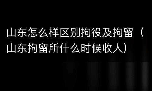 山东怎么样区别拘役及拘留（山东拘留所什么时候收人）
