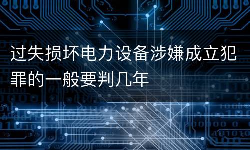 过失损坏电力设备涉嫌成立犯罪的一般要判几年