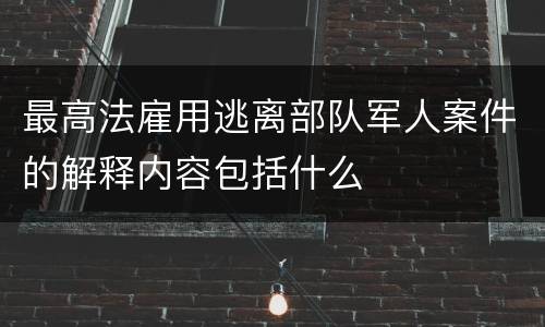 最高法雇用逃离部队军人案件的解释内容包括什么