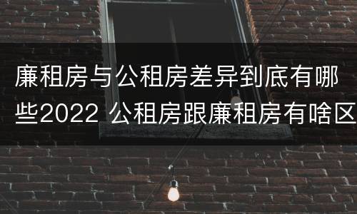 廉租房与公租房差异到底有哪些2022 公租房跟廉租房有啥区别