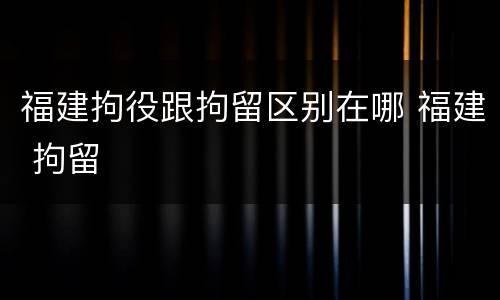 福建拘役跟拘留区别在哪 福建 拘留
