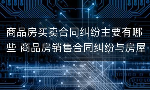 商品房买卖合同纠纷主要有哪些 商品房销售合同纠纷与房屋买卖合同纠纷的区别