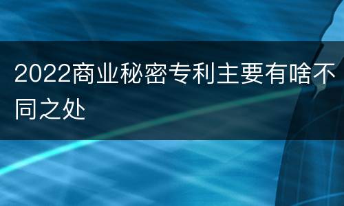 2022商业秘密专利主要有啥不同之处