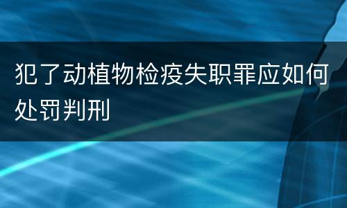 犯了动植物检疫失职罪应如何处罚判刑