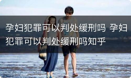 孕妇犯罪可以判处缓刑吗 孕妇犯罪可以判处缓刑吗知乎