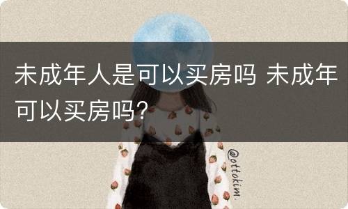 未成年人是可以买房吗 未成年可以买房吗?