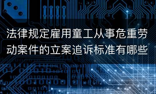 法律规定雇用童工从事危重劳动案件的立案追诉标准有哪些