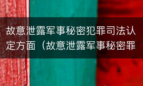 故意泄露军事秘密犯罪司法认定方面（故意泄露军事秘密罪立案标准）