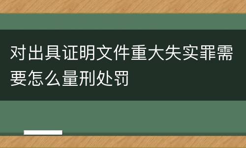 对出具证明文件重大失实罪需要怎么量刑处罚