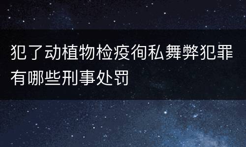 犯了动植物检疫徇私舞弊犯罪有哪些刑事处罚