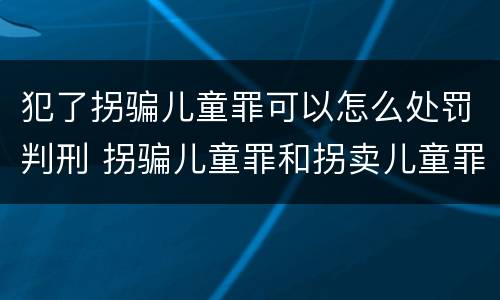 犯了拐骗儿童罪可以怎么处罚判刑 拐骗儿童罪和拐卖儿童罪数罪并罚