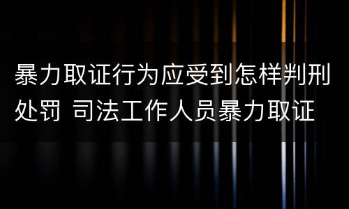 暴力取证行为应受到怎样判刑处罚 司法工作人员暴力取证