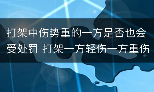 打架中伤势重的一方是否也会受处罚 打架一方轻伤一方重伤会咋判
