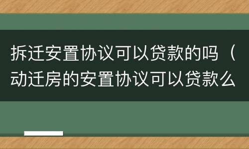 拆迁安置协议可以贷款的吗（动迁房的安置协议可以贷款么）