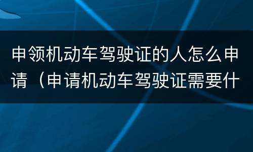 申领机动车驾驶证的人怎么申请（申请机动车驾驶证需要什么材料）