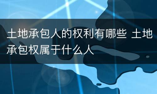 土地承包人的权利有哪些 土地承包权属于什么人