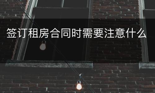签订租房合同时需要注意什么
