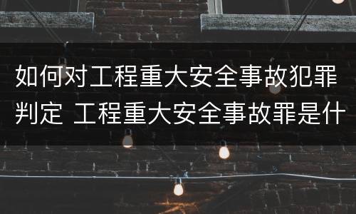如何对工程重大安全事故犯罪判定 工程重大安全事故罪是什么犯罪