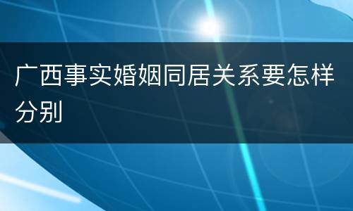 广西事实婚姻同居关系要怎样分别