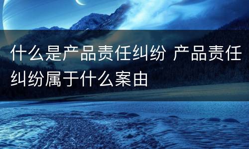 什么是产品责任纠纷 产品责任纠纷属于什么案由