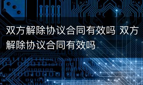 双方解除协议合同有效吗 双方解除协议合同有效吗