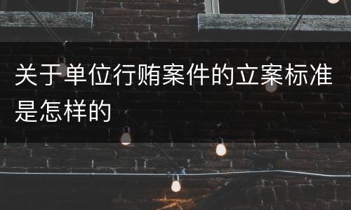 关于单位行贿案件的立案标准是怎样的