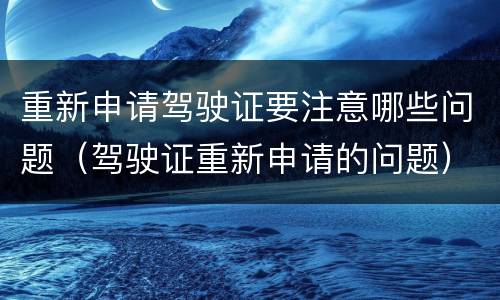 重新申请驾驶证要注意哪些问题（驾驶证重新申请的问题）