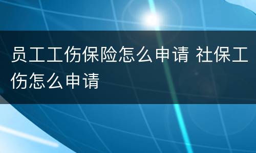 员工工伤保险怎么申请 社保工伤怎么申请