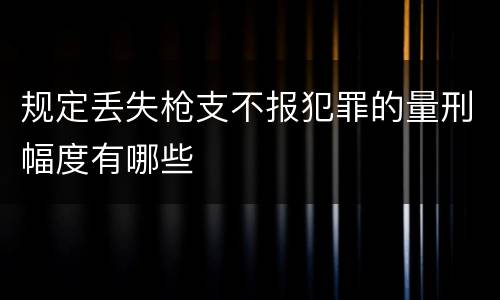 规定丢失枪支不报犯罪的量刑幅度有哪些