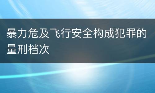 暴力危及飞行安全构成犯罪的量刑档次