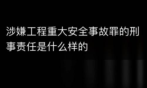 涉嫌工程重大安全事故罪的刑事责任是什么样的