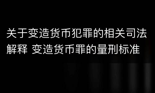 关于变造货币犯罪的相关司法解释 变造货币罪的量刑标准