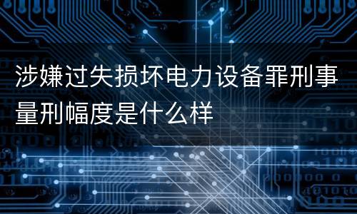涉嫌过失损坏电力设备罪刑事量刑幅度是什么样