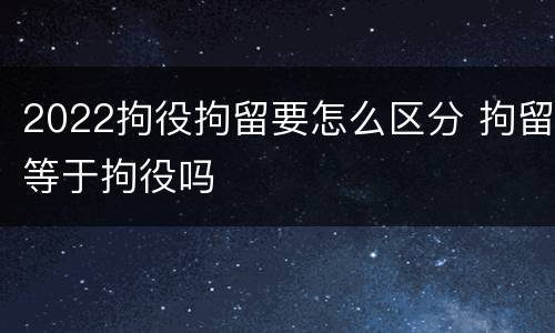 2022拘役拘留要怎么区分 拘留等于拘役吗