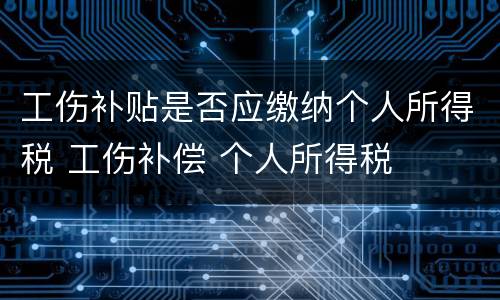 工伤补贴是否应缴纳个人所得税 工伤补偿 个人所得税