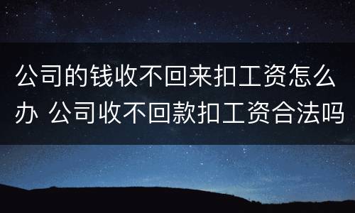 公司的钱收不回来扣工资怎么办 公司收不回款扣工资合法吗