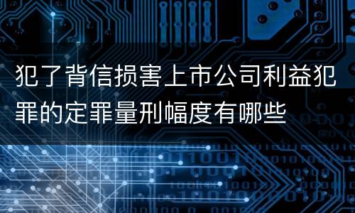 犯了背信损害上市公司利益犯罪的定罪量刑幅度有哪些