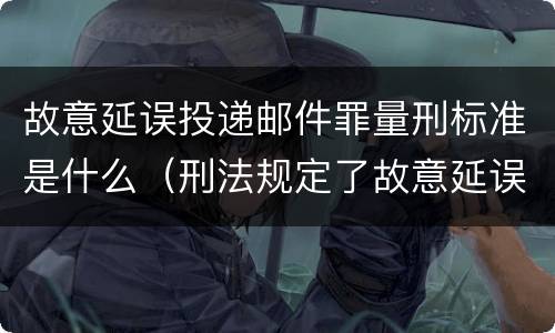 故意延误投递邮件罪量刑标准是什么（刑法规定了故意延误投递邮件罪）