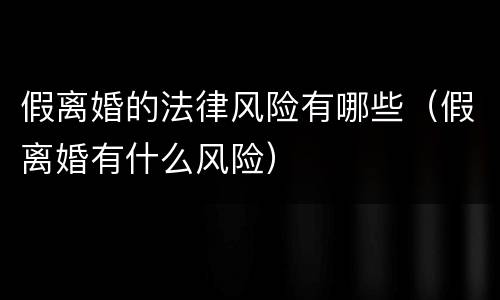 假离婚的法律风险有哪些（假离婚有什么风险）
