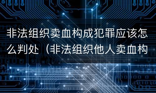 非法组织卖血构成犯罪应该怎么判处（非法组织他人卖血构成什么罪）