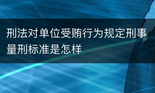 刑法对单位受贿行为规定刑事量刑标准是怎样