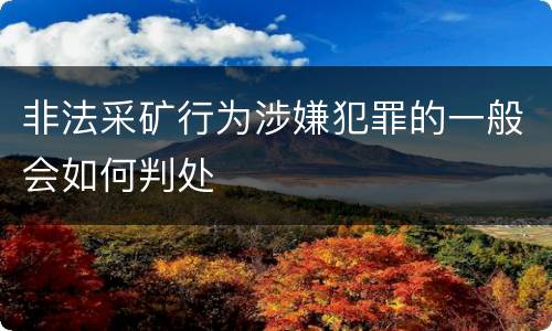 非法采矿行为涉嫌犯罪的一般会如何判处