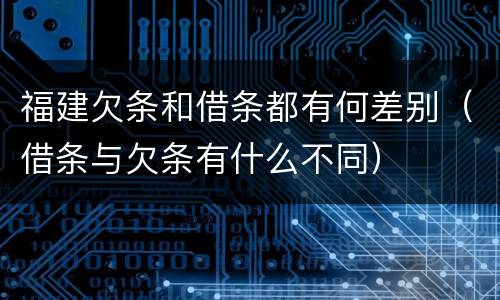 福建欠条和借条都有何差别（借条与欠条有什么不同）